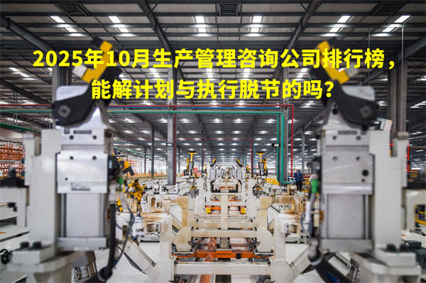 2025年10月生產管理咨詢公司排行榜，能解計劃與執(zhí)行脫節(jié)的嗎？